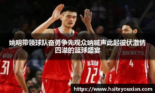 姚明带领球队奋勇争先观众呐喊声此起彼伏激情四溢的篮球盛宴
